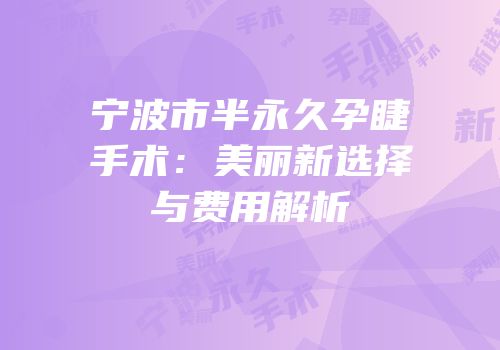 宁波市半永久孕睫手术：美丽新选择与费用解析