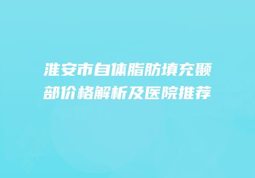 淮安市自体脂肪填充颞部价格解析及医院推荐