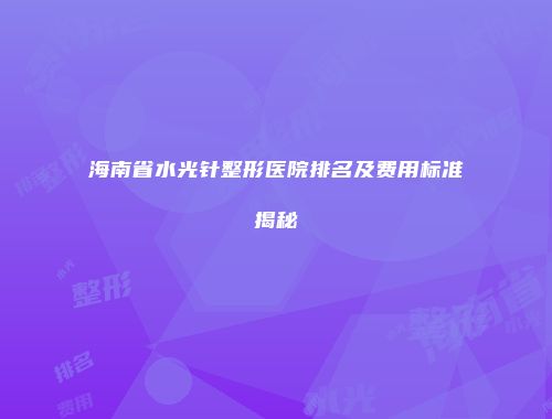 海南省水光针整形医院排名及费用标准揭秘