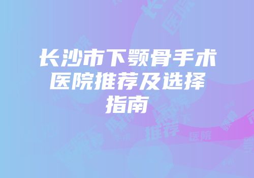 长沙市下颚骨手术医院推荐及选择指南