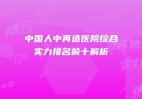 中国人中再造医院综合实力排名前十解析
