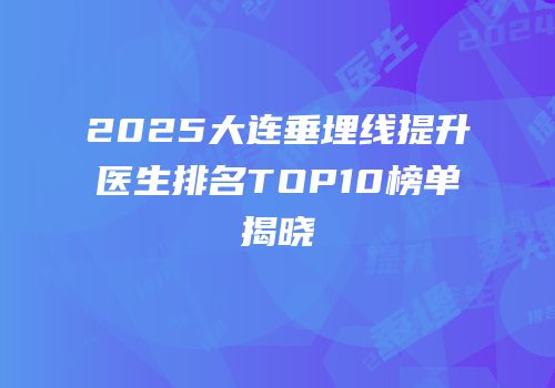 2025大连垂埋线提升医生排名TOP10榜单揭晓