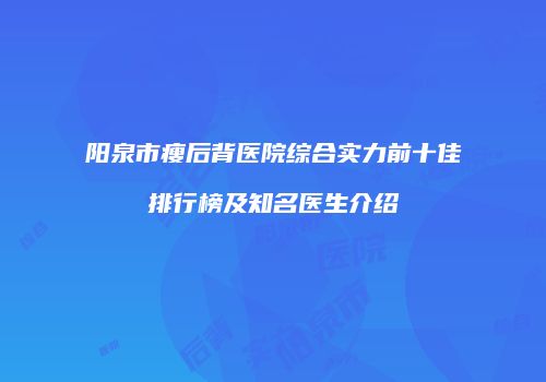 阳泉市瘦后背医院综合实力前十佳排行榜及知名医生介绍