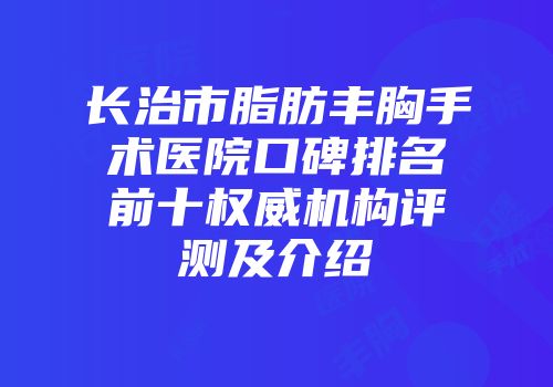 长治市脂肪丰胸手术医院口碑排名前十权威机构评测及介绍