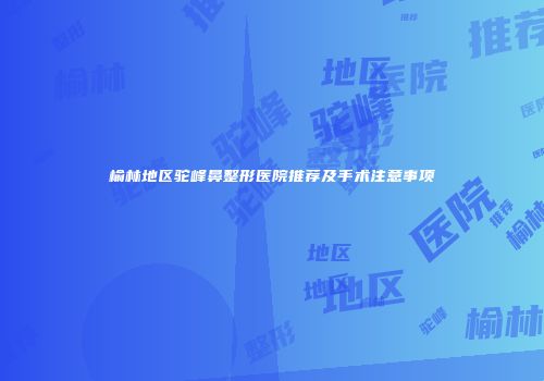 榆林地区驼峰鼻整形医院推荐及手术注意事项