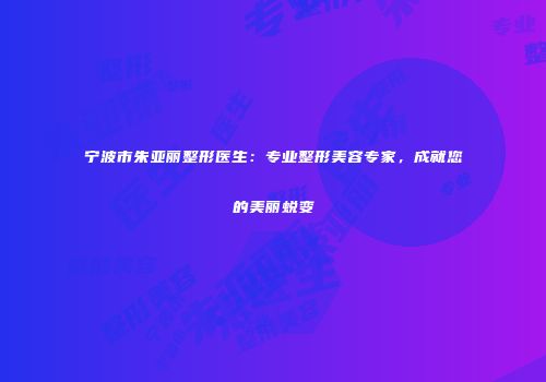 宁波市朱亚丽整形医生：专业整形美容专家，成就您的美丽蜕变