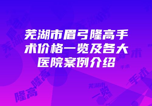 芜湖市眉弓隆高手术价格一览及各大医院案例介绍