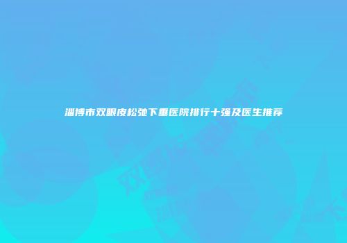 淄博市双眼皮松弛下垂医院排行十强及医生推荐