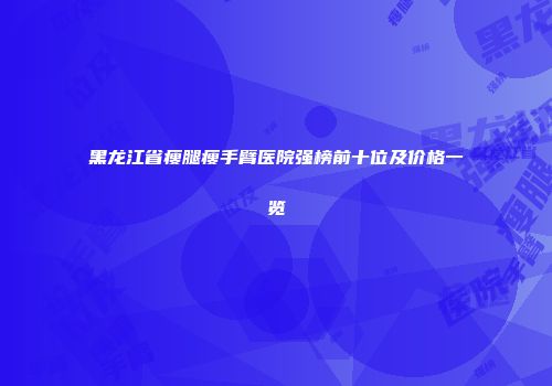 黑龙江省瘦腿瘦手臂医院强榜前十位及价格一览