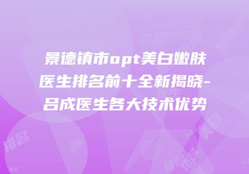 景德镇市opt美白嫩肤医生排名前十全新揭晓-吕成医生各大技术优势