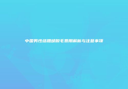 中国男性络腮胡脱毛费用解析与注意事项
