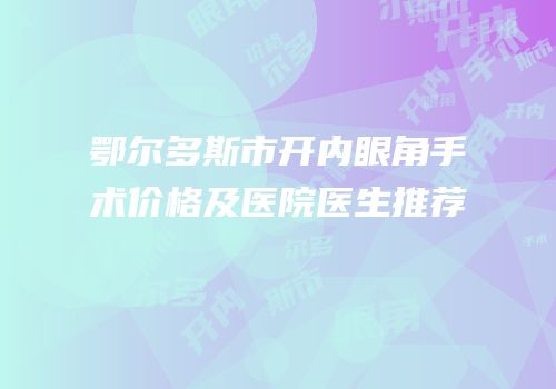 鄂尔多斯市开内眼角手术价格及医院医生推荐