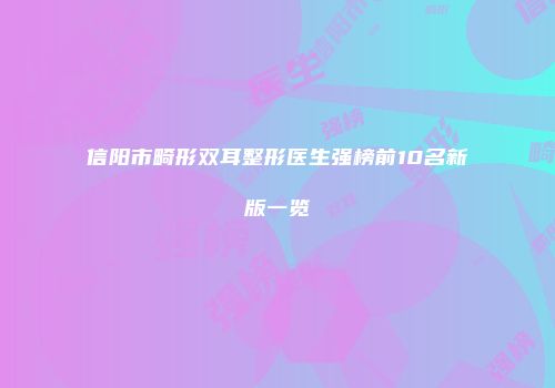 信阳市畸形双耳整形医生强榜前10名新版一览
