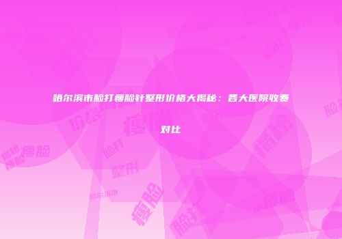 哈尔滨市脸打瘦脸针整形价格大揭秘：各大医院收费对比