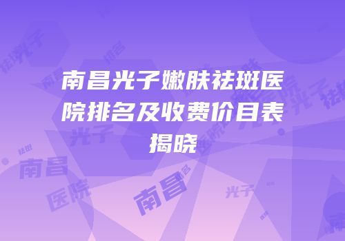 南昌光子嫩肤祛斑医院排名及收费价目表揭晓