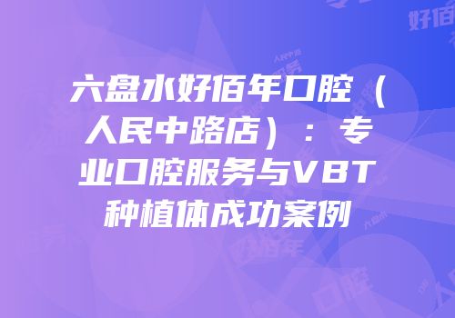 六盘水好佰年口腔（人民中路店）：专业口腔服务与VBT种植体成功案例