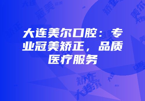 大连美尔口腔：专业冠美矫正，品质医疗服务