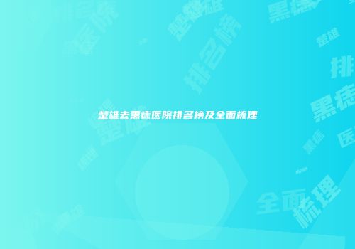 楚雄去黑痣医院排名榜及全面梳理