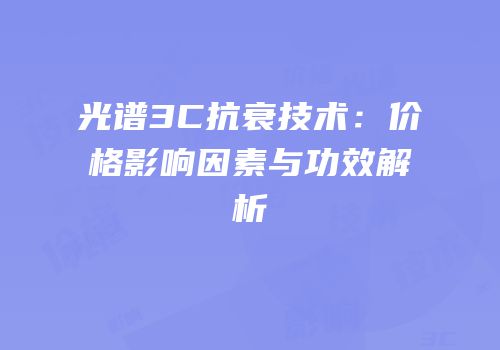 光谱3C抗衰技术：价格影响因素与功效解析
