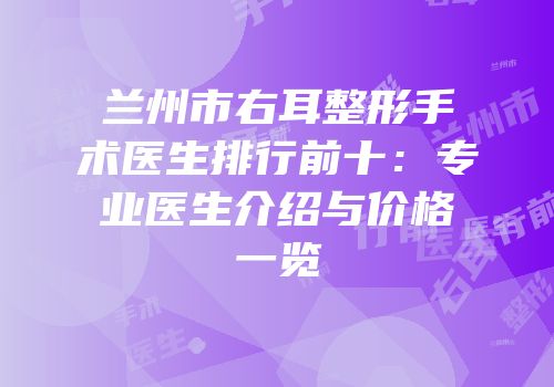 兰州市右耳整形手术医生排行前十：专业医生介绍与价格一览
