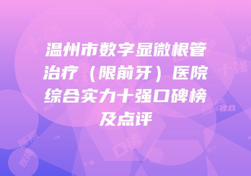 温州市数字显微根管治疗（限前牙）医院综合实力十强口碑榜及点评