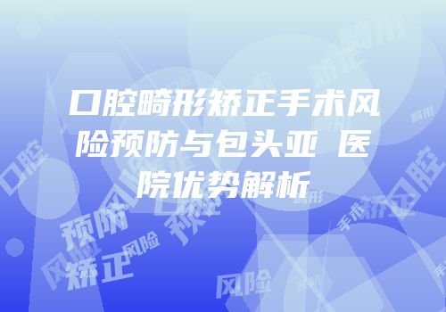 口腔畸形矫正手术风险预防与包头亚燊医院优势解析