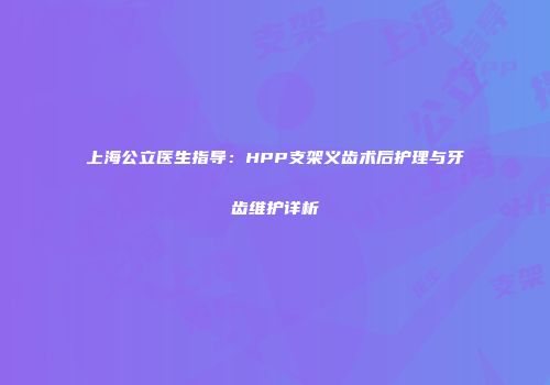 上海公立医生指导：HPP支架义齿术后护理与牙齿维护详析