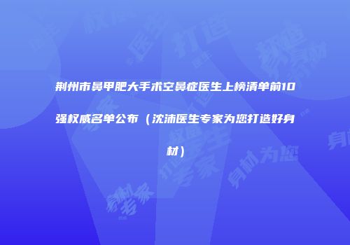 荆州市鼻甲肥大手术空鼻症医生上榜清单前10强权威名单公布（沈沛医生专家为您打造好身材）