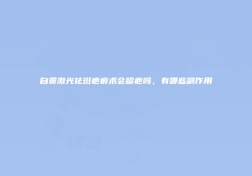 自贡激光祛斑疤痕术会留疤吗，有哪些副作用