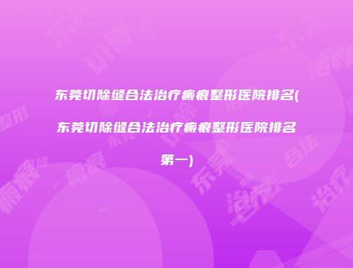 东莞切除缝合法治疗瘢痕整形医院排名(东莞切除缝合法治疗瘢痕整形医院排名第一)