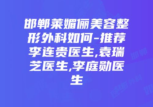邯郸莱媚俪美容整形外科如何-推荐李连贵医生,袁瑞芝医生,李庭勋医生