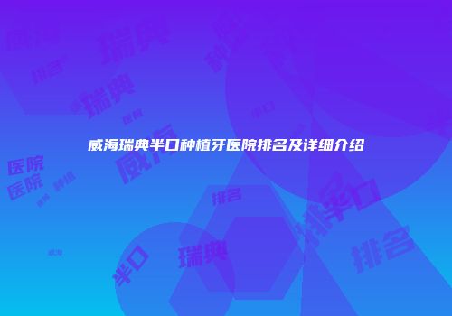威海瑞典半口种植牙医院排名及详细介绍