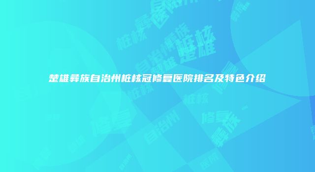 楚雄彝族自治州桩核冠修复医院排名及特色介绍