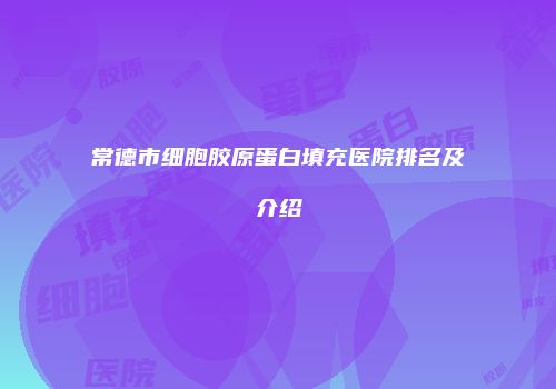 常德市细胞胶原蛋白填充医院排名及介绍