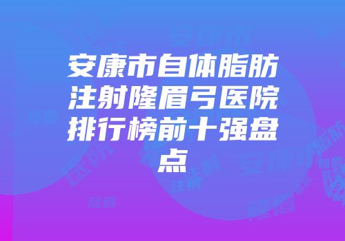 安康市自体脂肪注射隆眉弓医院排行榜前十强盘点