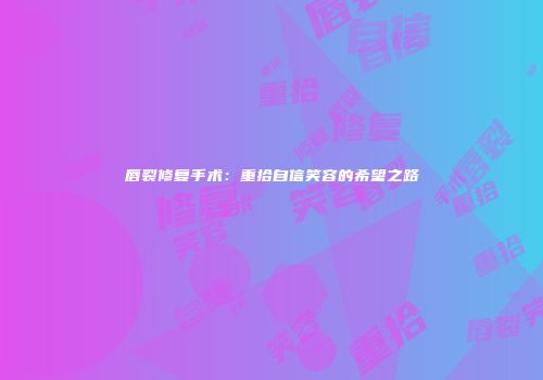 唇裂修复手术：重拾自信笑容的希望之路