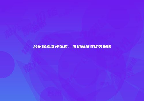 台州像素激光祛痘：价格解析与优势揭秘