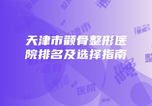 天津市颧骨整形医院排名及选择指南