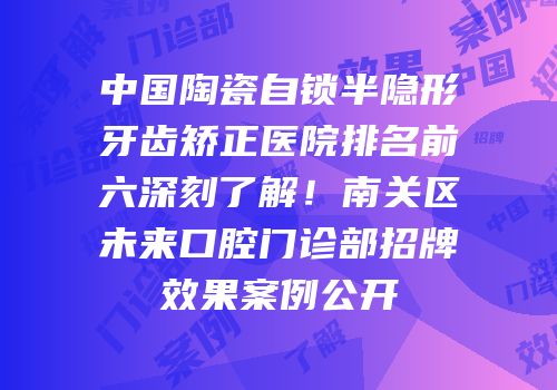 中国陶瓷自锁半隐形牙齿矫正医院排名前六深刻了解！南关区未来口腔门诊部招牌效果案例公开