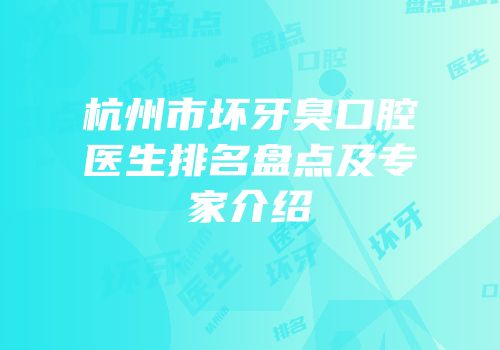 杭州市坏牙臭口腔医生排名盘点及专家介绍