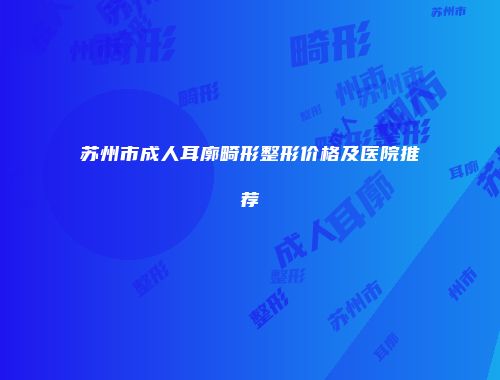 苏州市成人耳廓畸形整形价格及医院推荐
