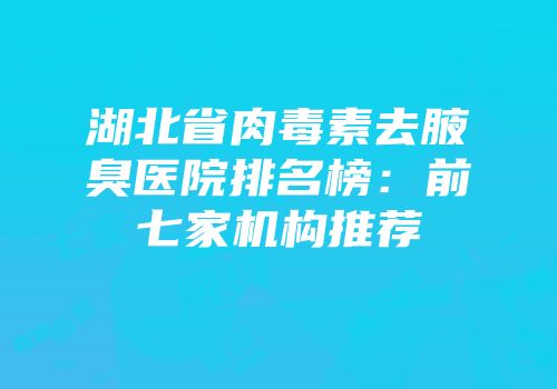 湖北省肉毒素去腋臭医院排名榜：前七家机构推荐