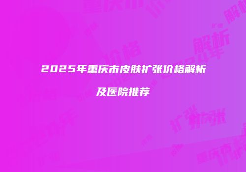 2025年重庆市皮肤扩张价格解析及医院推荐