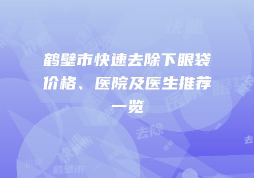 鹤壁市快速去除下眼袋价格、医院及医生推荐一览