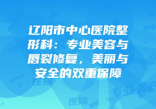 辽阳市中心医院整形科：专业美容与唇裂修复，美丽与安全的双重保障