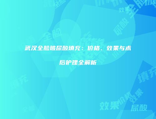武汉全脸玻尿酸填充：价格、效果与术后护理全解析