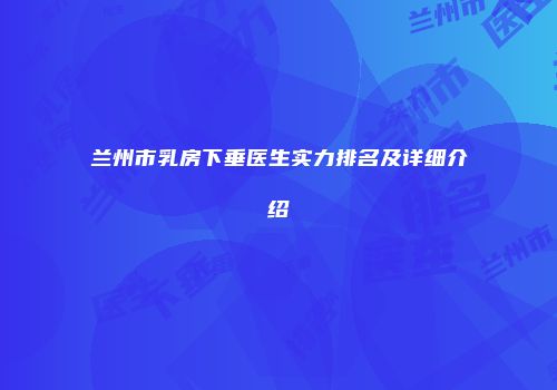 兰州市乳房下垂医生实力排名及详细介绍