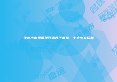 徐州市血运重建牙髓名医推荐：十大专家详解