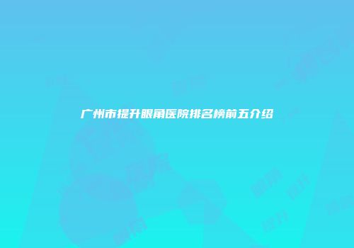 广州市提升眼角医院排名榜前五介绍
