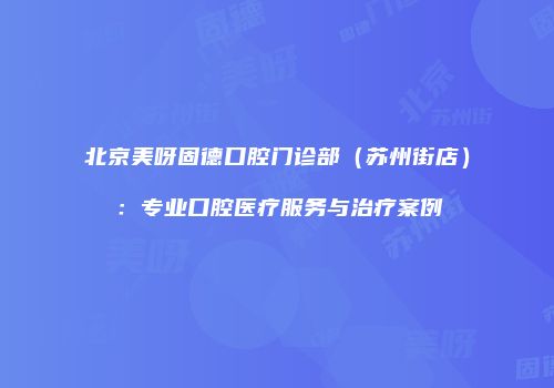 北京美呀固德口腔门诊部（苏州街店）：专业口腔医疗服务与治疗案例